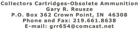 Collectors Cartridges-Obsolete Ammunition Gary R. Reusze P.O. Box 362 Crown Point, IN  46308 Phone and Fax: 219.661.8638 E-mail: grr654@comcast.net